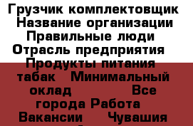 Грузчик-комплектовщик › Название организации ­ Правильные люди › Отрасль предприятия ­ Продукты питания, табак › Минимальный оклад ­ 30 000 - Все города Работа » Вакансии   . Чувашия респ.,Алатырь г.